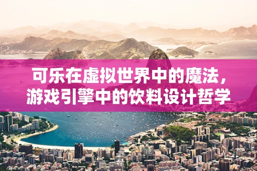 可乐在虚拟世界中的魔法，游戏引擎中的饮料设计哲学