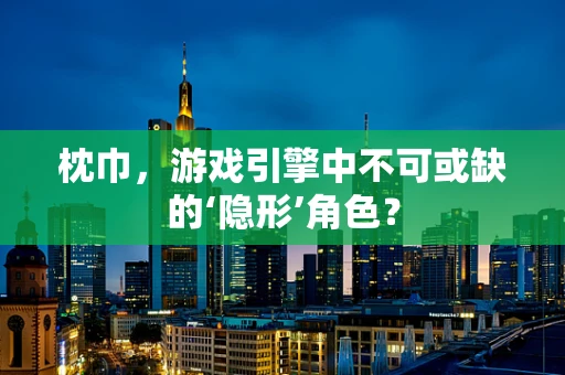 枕巾，游戏引擎中不可或缺的‘隐形’角色？