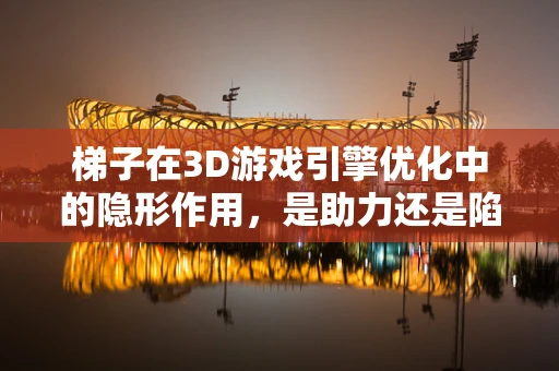 梯子在3D游戏引擎优化中的隐形作用，是助力还是陷阱？