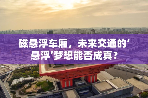 磁悬浮车厢，未来交通的‘悬浮’梦想能否成真？