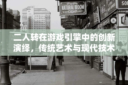 二人转在游戏引擎中的创新演绎，传统艺术与现代技术的碰撞
