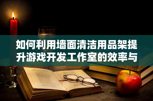 如何利用墙面清洁用品架提升游戏开发工作室的效率与整洁度？