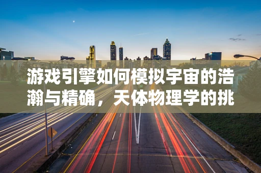 游戏引擎如何模拟宇宙的浩瀚与精确，天体物理学的挑战与机遇？