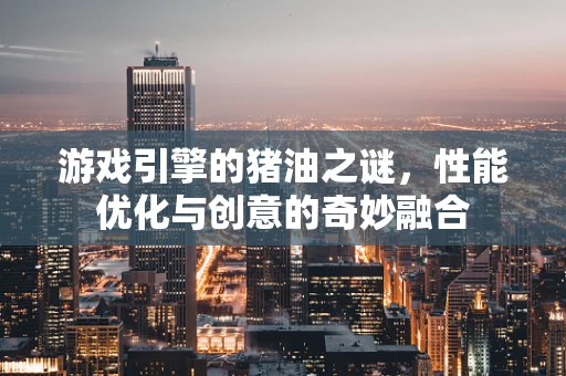 游戏引擎的猪油之谜，性能优化与创意的奇妙融合