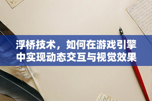浮桥技术，如何在游戏引擎中实现动态交互与视觉效果？