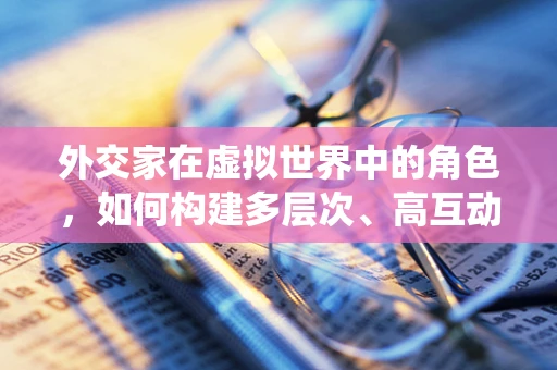 外交家在虚拟世界中的角色，如何构建多层次、高互动性的游戏内政治系统？