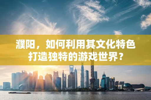 濮阳，如何利用其文化特色打造独特的游戏世界？