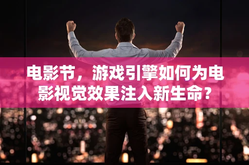 电影节，游戏引擎如何为电影视觉效果注入新生命？