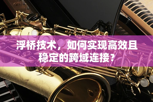 浮桥技术，如何实现高效且稳定的跨域连接？