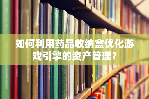 如何利用药品收纳盒优化游戏引擎的资产管理？