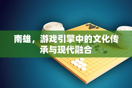 南雄，游戏引擎中的文化传承与现代融合