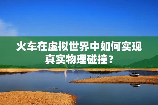 火车在虚拟世界中如何实现真实物理碰撞？