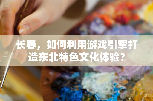 长春，如何利用游戏引擎打造东北特色文化体验？