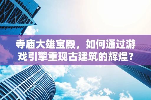 寺庙大雄宝殿，如何通过游戏引擎重现古建筑的辉煌？