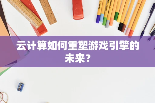 云计算如何重塑游戏引擎的未来？