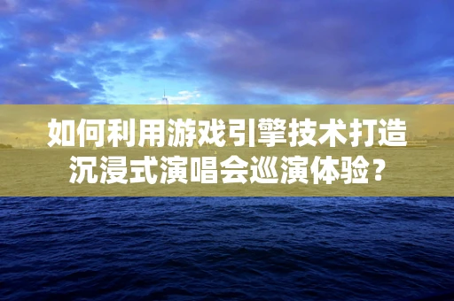 如何利用游戏引擎技术打造沉浸式演唱会巡演体验？