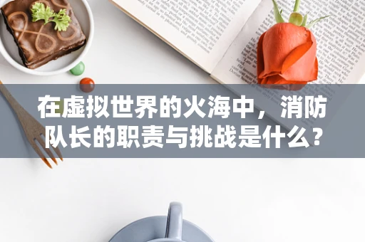 在虚拟世界的火海中，消防队长的职责与挑战是什么？