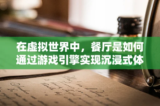 在虚拟世界中，餐厅是如何通过游戏引擎实现沉浸式体验的？