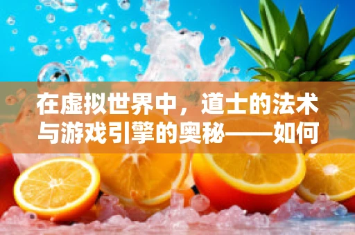 在虚拟世界中，道士的法术与游戏引擎的奥秘——如何构建一个真实的‘道’？