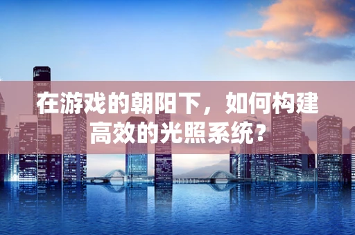 在游戏的朝阳下，如何构建高效的光照系统？