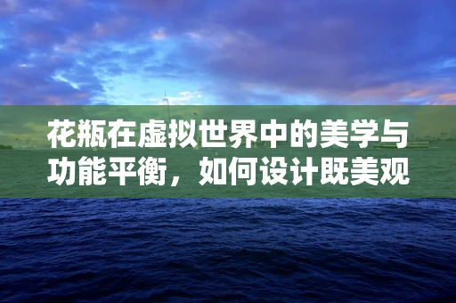 花瓶在虚拟世界中的美学与功能平衡，如何设计既美观又实用的游戏内装饰？