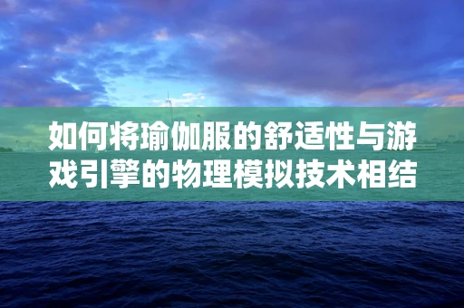 如何将瑜伽服的舒适性与游戏引擎的物理模拟技术相结合？