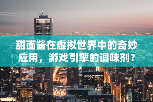 甜面酱在虚拟世界中的奇妙应用，游戏引擎的调味剂？