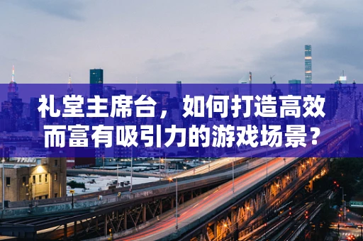 礼堂主席台，如何打造高效而富有吸引力的游戏场景？