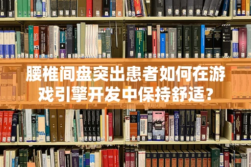 腰椎间盘突出患者如何在游戏引擎开发中保持舒适？