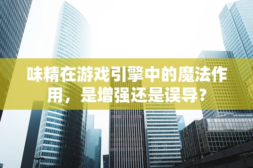 味精在游戏引擎中的魔法作用，是增强还是误导？
