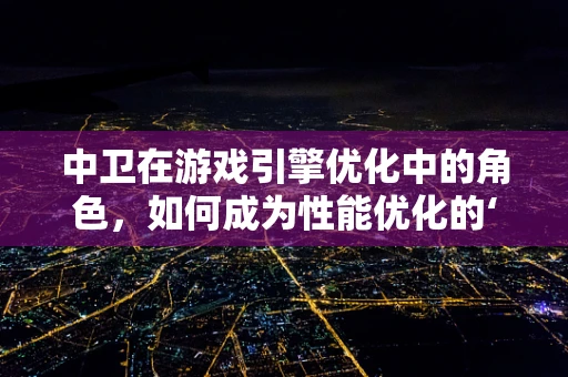 中卫在游戏引擎优化中的角色，如何成为性能优化的‘守护者’？