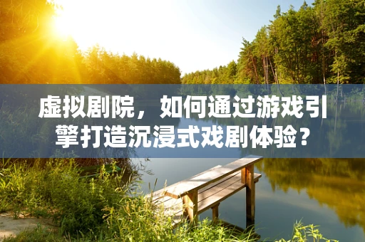 虚拟剧院，如何通过游戏引擎打造沉浸式戏剧体验？
