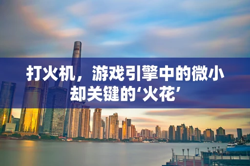 打火机，游戏引擎中的微小却关键的‘火花’