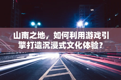 山南之地，如何利用游戏引擎打造沉浸式文化体验？