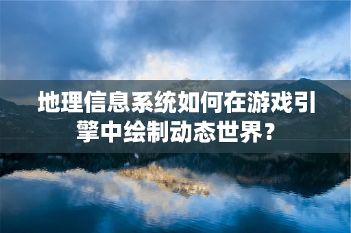 地理信息系统如何在游戏引擎中绘制动态世界？