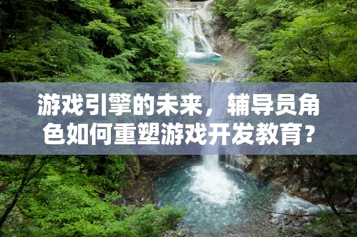 游戏引擎的未来，辅导员角色如何重塑游戏开发教育？