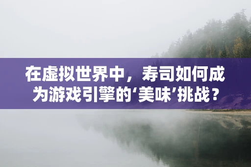 在虚拟世界中，寿司如何成为游戏引擎的‘美味’挑战？