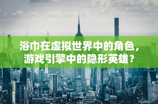 浴巾在虚拟世界中的角色，游戏引擎中的隐形英雄？