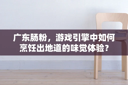 广东肠粉，游戏引擎中如何烹饪出地道的味觉体验？