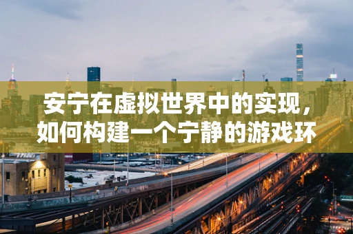 安宁在虚拟世界中的实现，如何构建一个宁静的游戏环境？