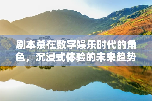 剧本杀在数字娱乐时代的角色，沉浸式体验的未来趋势？