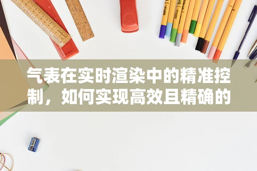 气表在实时渲染中的精准控制，如何实现高效且精确的能量管理？