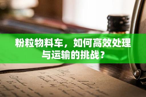 粉粒物料车，如何高效处理与运输的挑战？