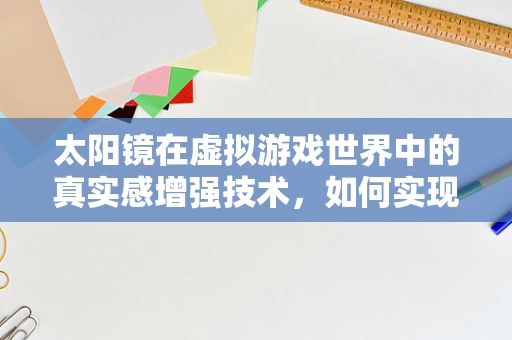 太阳镜在虚拟游戏世界中的真实感增强技术，如何实现？