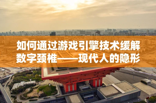 如何通过游戏引擎技术缓解数字颈椎——现代人的隐形杀手？