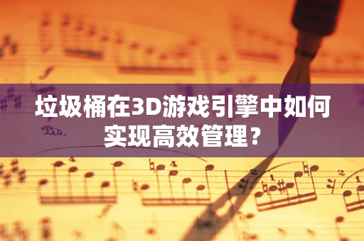 垃圾桶在3D游戏引擎中如何实现高效管理？