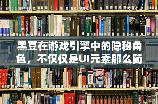 黑豆在游戏引擎中的隐秘角色，不仅仅是UI元素那么简单？