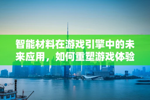 智能材料在游戏引擎中的未来应用，如何重塑游戏体验的边界？