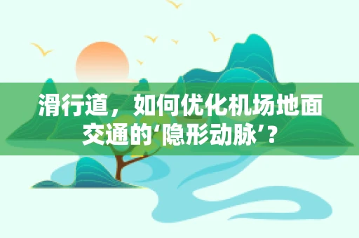 滑行道，如何优化机场地面交通的‘隐形动脉’？
