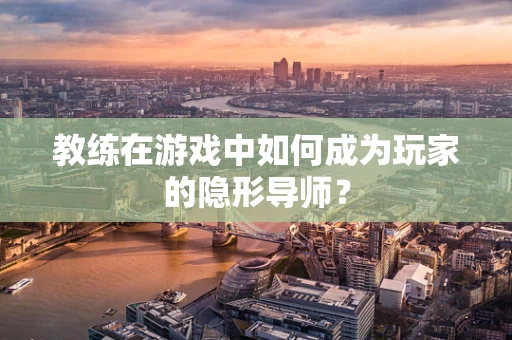教练在游戏中如何成为玩家的隐形导师？